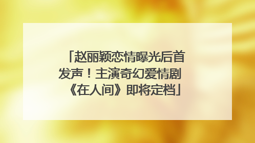 赵丽颖恋情曝光后首发声！主演奇幻爱情剧《在人间》即将定档